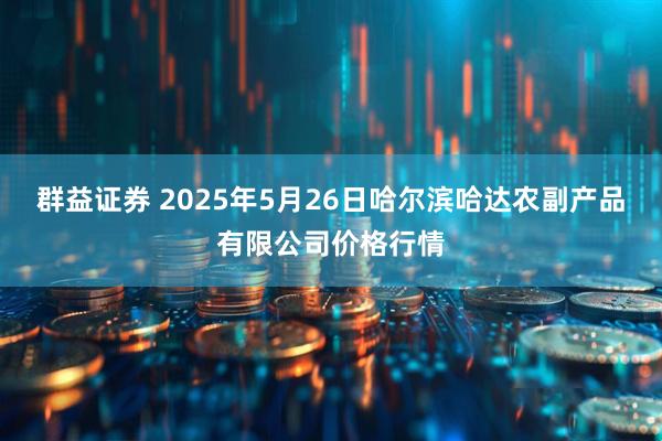 群益证券 2025年5月26日哈尔滨哈达农副产品有限公司价格行情