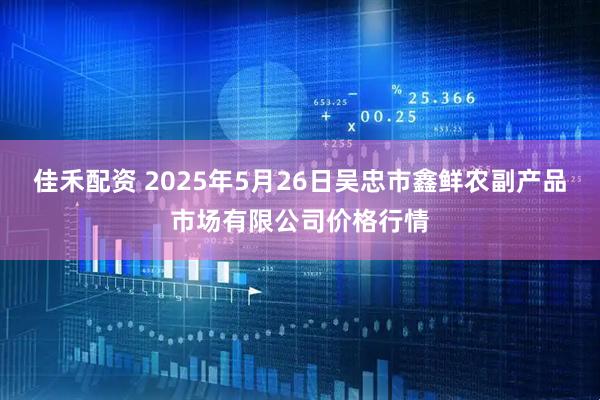 佳禾配资 2025年5月26日吴忠市鑫鲜农副产品市场有限公司价格行情