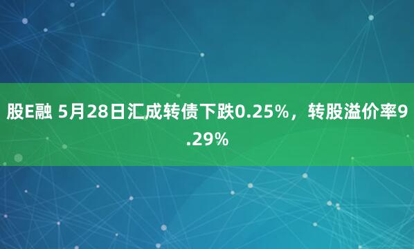 股E融 5月28日汇成转债下跌0.25%，转股溢价率9.29%