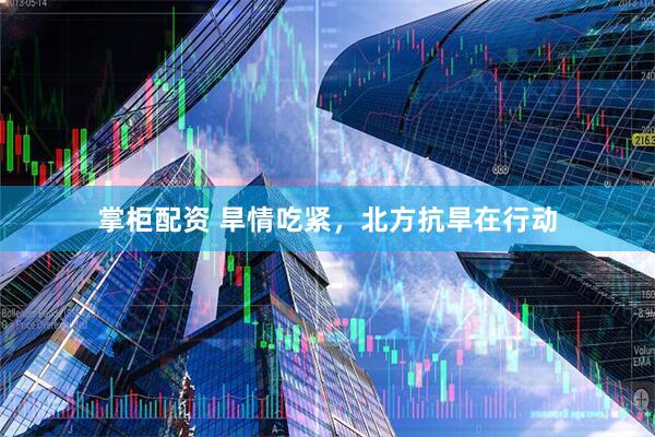 掌柜配资 旱情吃紧，北方抗旱在行动