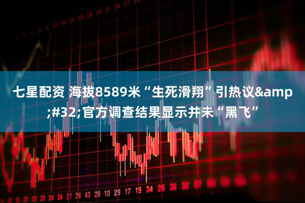 七星配资 海拔8589米“生死滑翔”引热议&#32;官方调查结果显示并未“黑飞”