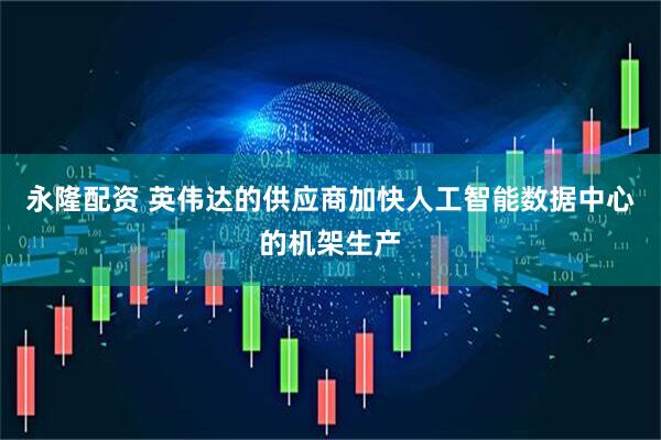 永隆配资 英伟达的供应商加快人工智能数据中心的机架生产