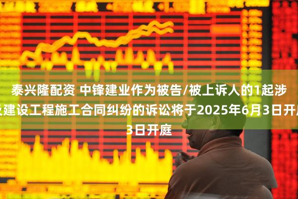 泰兴隆配资 中锋建业作为被告/被上诉人的1起涉及建设工程施工合同纠纷的诉讼将于2025年6月3日开庭