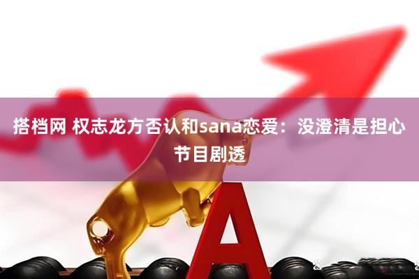 搭档网 权志龙方否认和sana恋爱：没澄清是担心节目剧透