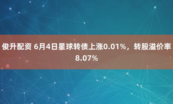 俊升配资 6月4日星球转债上涨0.01%，转股溢价率8.07%