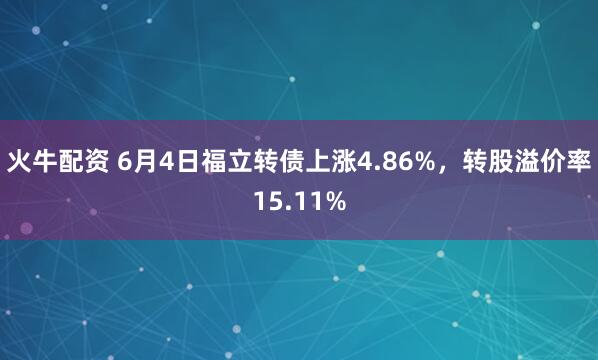 火牛配资 6月4日福立转债上涨4.86%，转股溢价率15.11%