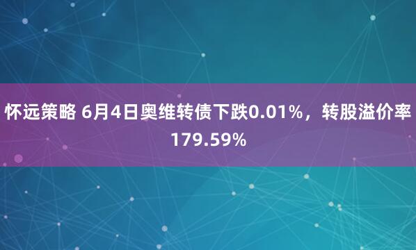 怀远策略 6月4日奥维转债下跌0.01%，转股溢价率179.59%