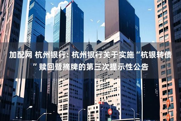 加配网 杭州银行: 杭州银行关于实施“杭银转债”赎回暨摘牌的第三次提示性公告