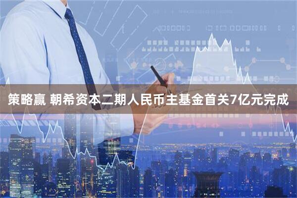 策略赢 朝希资本二期人民币主基金首关7亿元完成