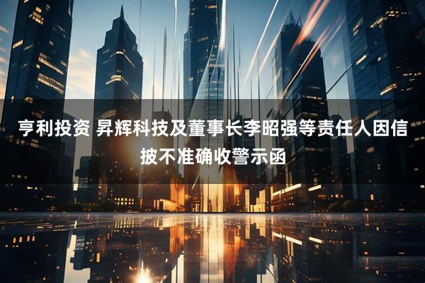 亨利投资 昇辉科技及董事长李昭强等责任人因信披不准确收警示函