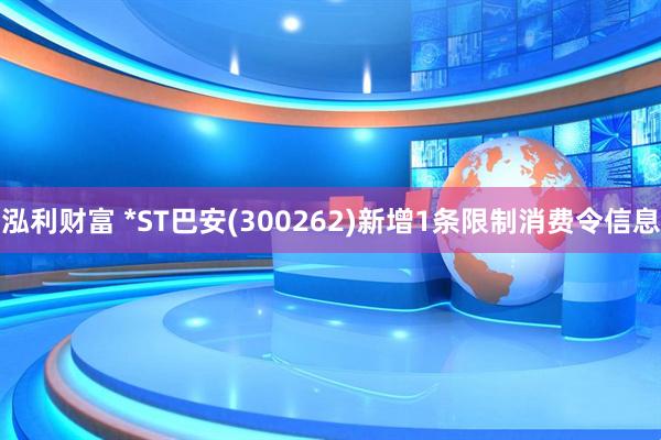 泓利财富 *ST巴安(300262)新增1条限制消费令信息