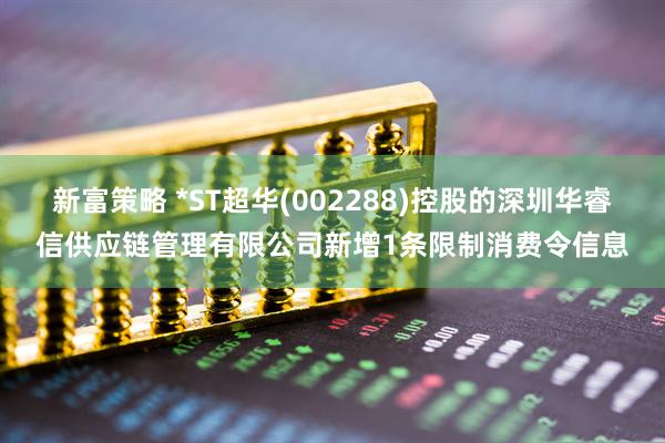 新富策略 *ST超华(002288)控股的深圳华睿信供应链管理有限公司新增1条限制消费令信息
