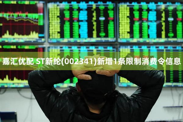 嘉汇优配 ST新纶(002341)新增1条限制消费令信息