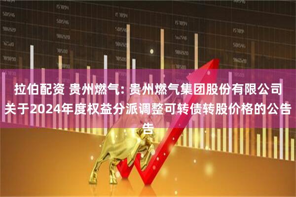 拉伯配资 贵州燃气: 贵州燃气集团股份有限公司关于2024年度权益分派调整可转债转股价格的公告