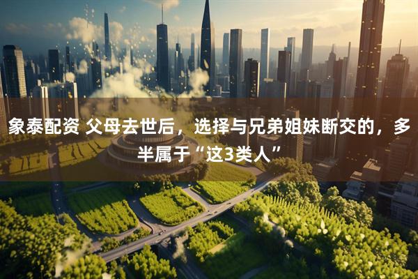 象泰配资 父母去世后，选择与兄弟姐妹断交的，多半属于“这3类人”