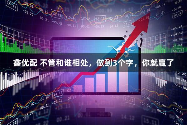 鑫优配 不管和谁相处，做到3个字，你就赢了