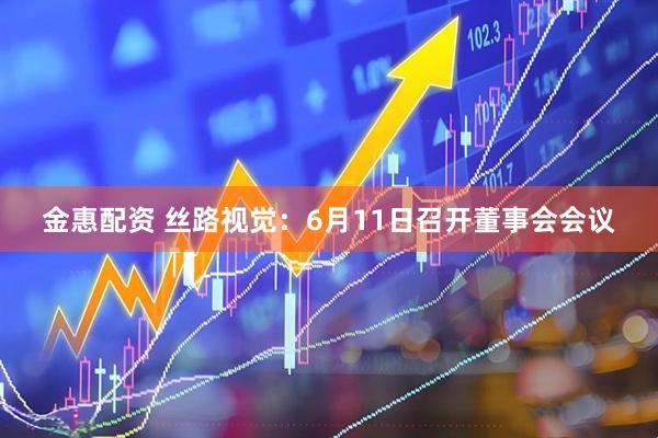 金惠配资 丝路视觉：6月11日召开董事会会议