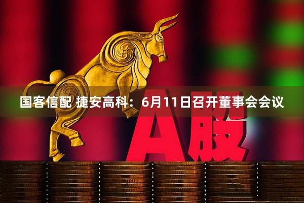 国客信配 捷安高科：6月11日召开董事会会议