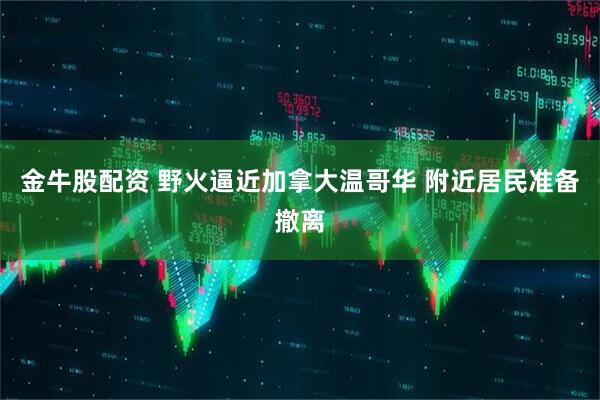 金牛股配资 野火逼近加拿大温哥华 附近居民准备撤离