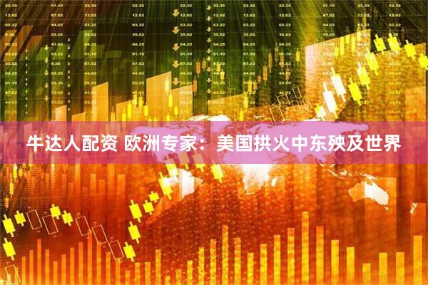 牛达人配资 欧洲专家：美国拱火中东殃及世界