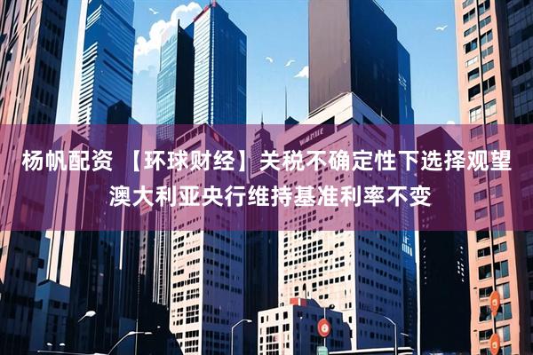杨帆配资 【环球财经】关税不确定性下选择观望 澳大利亚央行维持基准利率不变