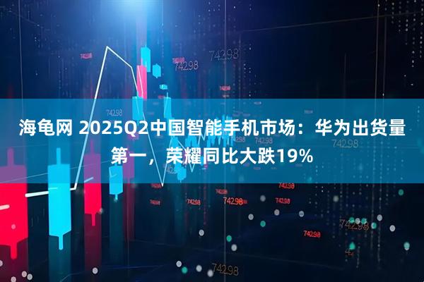 海龟网 2025Q2中国智能手机市场：华为出货量第一，荣耀同比大跌19%
