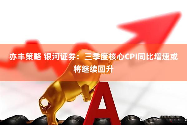 亦丰策略 银河证券：三季度核心CPI同比增速或将继续回升