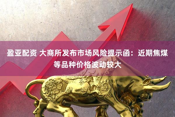 盈亚配资 大商所发布市场风险提示函：近期焦煤等品种价格波动较大