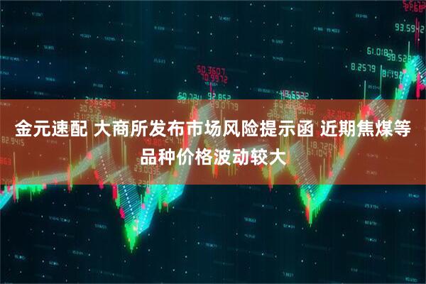 金元速配 大商所发布市场风险提示函 近期焦煤等品种价格波动较大