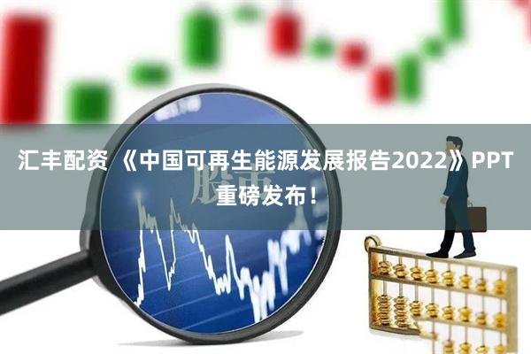 汇丰配资 《中国可再生能源发展报告2022》PPT重磅发布！