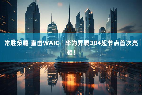 常胜策略 直击WAIC丨华为昇腾384超节点首次亮相！