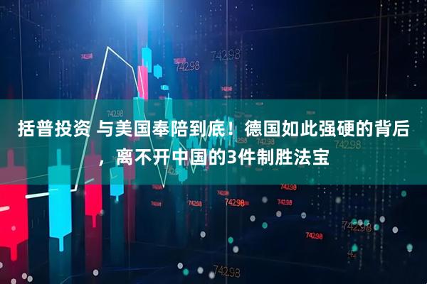 括普投资 与美国奉陪到底！德国如此强硬的背后，离不开中国的3件制胜法宝