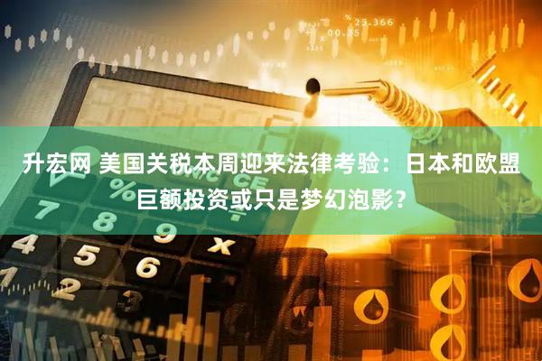 升宏网 美国关税本周迎来法律考验：日本和欧盟巨额投资或只是梦幻泡影？