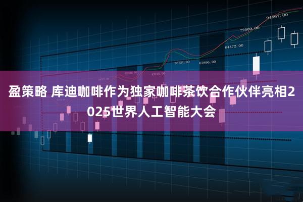 盈策略 库迪咖啡作为独家咖啡茶饮合作伙伴亮相2025世界人工智能大会