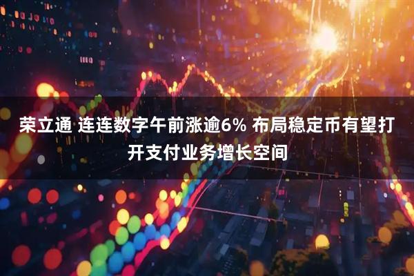 荣立通 连连数字午前涨逾6% 布局稳定币有望打开支付业务增长空间