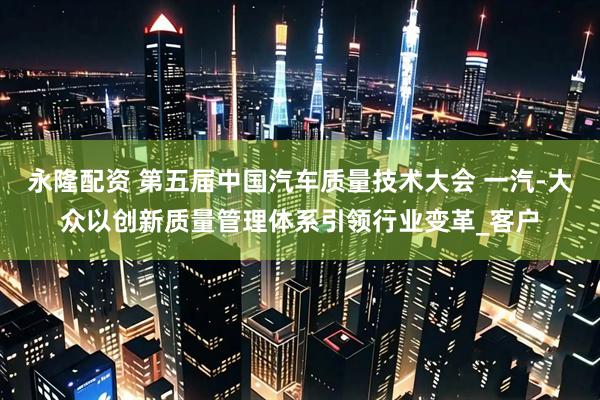 永隆配资 第五届中国汽车质量技术大会 一汽-大众以创新质量管理体系引领行业变革_客户