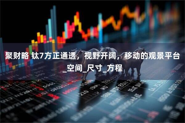 聚财略 钛7方正通透，视野开阔，移动的观景平台_空间_尺寸_方程