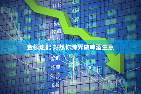 金领速配 好想你跨界做啤酒生意