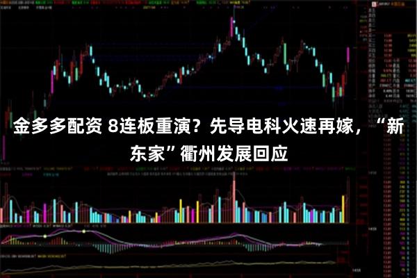 金多多配资 8连板重演？先导电科火速再嫁，“新东家”衢州发展回应