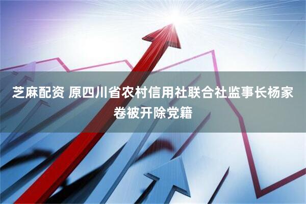芝麻配资 原四川省农村信用社联合社监事长杨家卷被开除党籍
