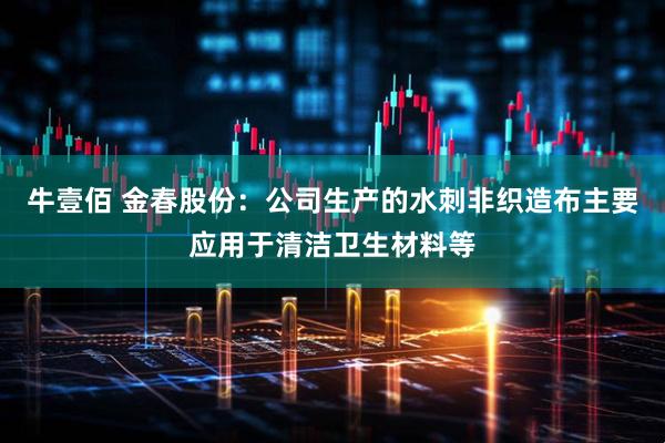 牛壹佰 金春股份：公司生产的水刺非织造布主要应用于清洁卫生材料等