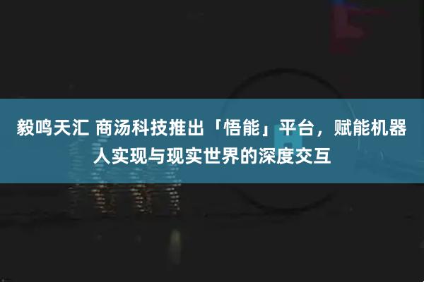 毅鸣天汇 商汤科技推出「悟能」平台，赋能机器人实现与现实世界的深度交互