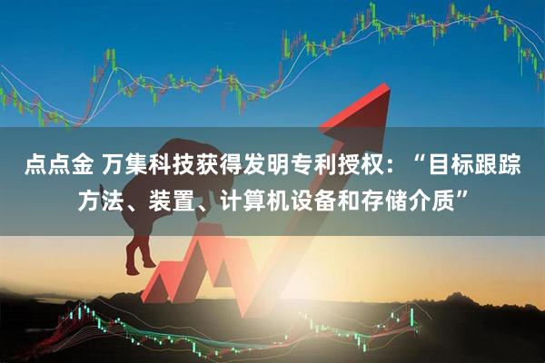 点点金 万集科技获得发明专利授权：“目标跟踪方法、装置、计算机设备和存储介质”