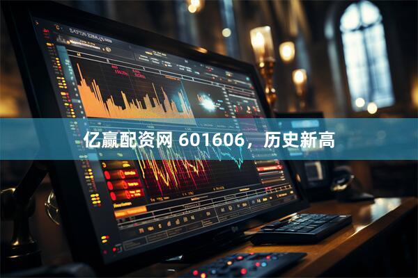 亿赢配资网 601606，历史新高