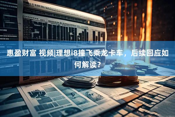 惠盈财富 视频|理想i8撞飞乘龙卡车，后续回应如何解读？