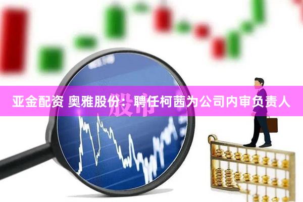 亚金配资 奥雅股份：聘任柯茜为公司内审负责人