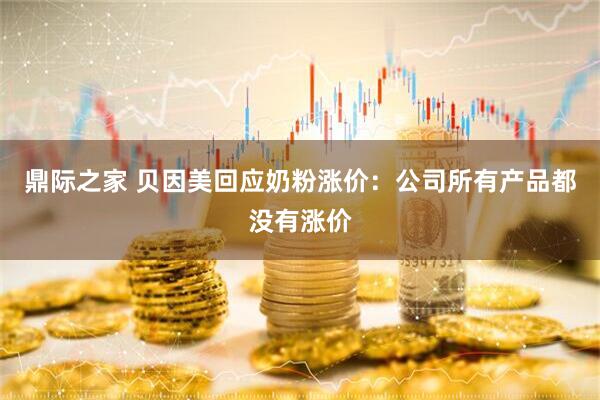 鼎际之家 贝因美回应奶粉涨价：公司所有产品都没有涨价