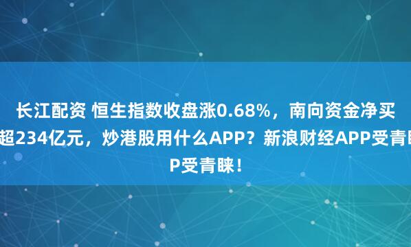 长江配资 恒生指数收盘涨0.68%，南向资金净买入超234亿元，炒港股用什么APP？新浪财经APP受青睐！