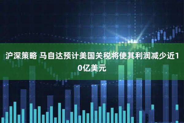 沪深策略 马自达预计美国关税将使其利润减少近10亿美元