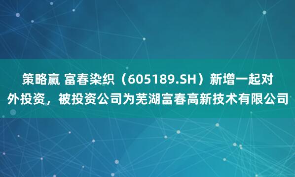 策略赢 富春染织（605189.SH）新增一起对外投资，被投资公司为芜湖富春高新技术有限公司